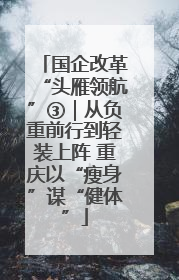 国企改革“头雁领航”③｜从负重前行到轻装上阵 重庆以“瘦身”谋“健体”