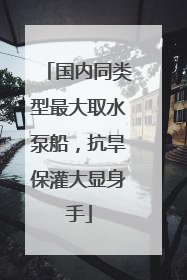 国内同类型最大取水泵船，抗旱保灌大显身手