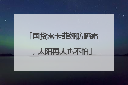 国货露卡菲娅防晒霜，太阳再大也不怕