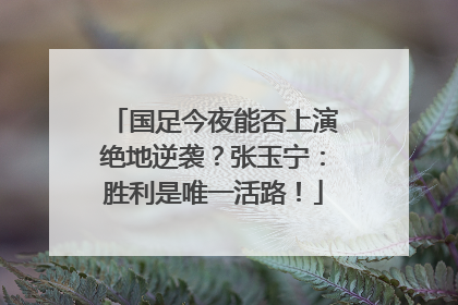 国足今夜能否上演绝地逆袭？张玉宁：胜利是唯一活路！