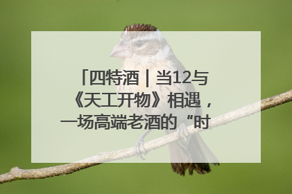 四特酒｜当12与《天工开物》相遇，一场高端老酒的“时间对话”即将启幕