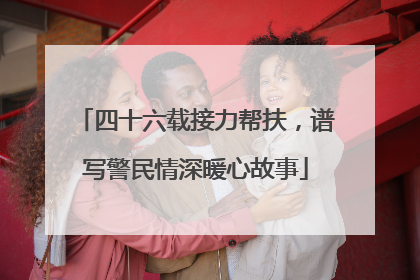 四十六载接力帮扶，谱写警民情深暖心故事