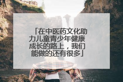 在中医药文化助力儿童青少年健康成长的路上，我们能做的还有很多