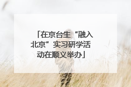 在京台生“融入北京”实习研学活动在顺义举办