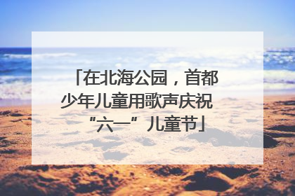 在北海公园，首都少年儿童用歌声庆祝“六一”儿童节