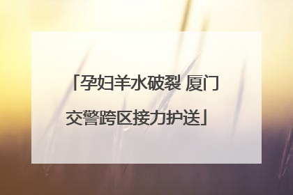 孕妇羊水破裂 厦门交警跨区接力护送
