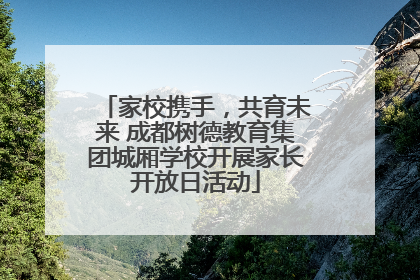 家校携手，共育未来 成都树德教育集团城厢学校开展家长开放日活动
