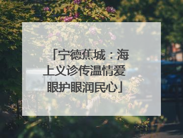 宁德蕉城：海上义诊传温情爱眼护眼润民心