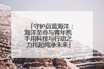 守护蔚蓝海洋：海洋至尊与青年携手用科技与行动之力托起纯净未来