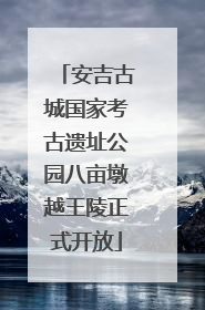 安吉古城国家考古遗址公园八亩墩越王陵正式开放