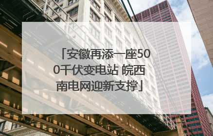 安徽再添一座500千伏变电站 皖西南电网迎新支撑