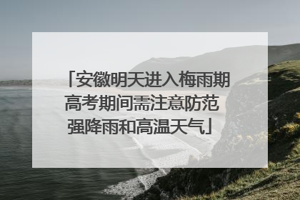 安徽明天进入梅雨期 高考期间需注意防范强降雨和高温天气