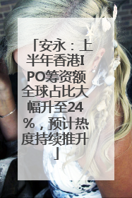 安永：上半年香港IPO筹资额全球占比大幅升至24%，预计热度持续推升