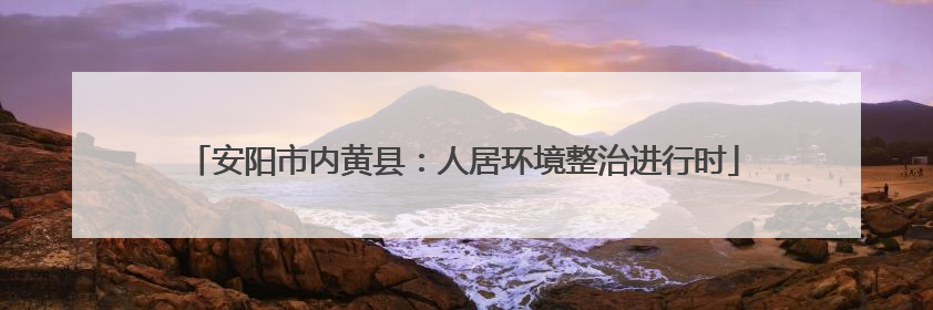 安阳市内黄县：人居环境整治进行时