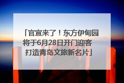 官宣来了！东方伊甸园将于6月28日开门迎客 打造青岛文旅新名片