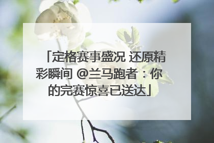 定格赛事盛况 还原精彩瞬间 @兰马跑者：你的完赛惊喜已送达