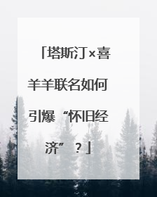 塔斯汀×喜羊羊联名如何引爆“怀旧经济”？