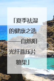 夏季祛湿的健康之选——自然阳光纤薏压片糖果