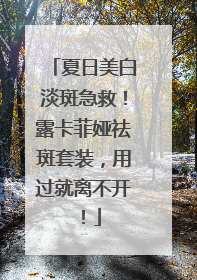 夏日美白淡斑急救！露卡菲娅祛斑套装，用过就离不开！