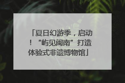 夏日幻游季，启动！“屿见闽南”打造体验式非遗博物馆