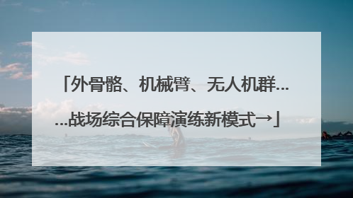 外骨骼、机械臂、无人机群……战场综合保障演练新模式→