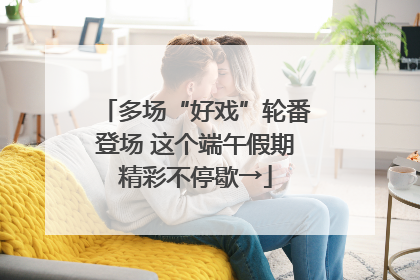 多场“好戏”轮番登场 这个端午假期精彩不停歇→