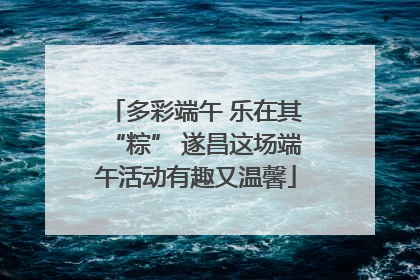 多彩端午 乐在其“粽” 遂昌这场端午活动有趣又温馨