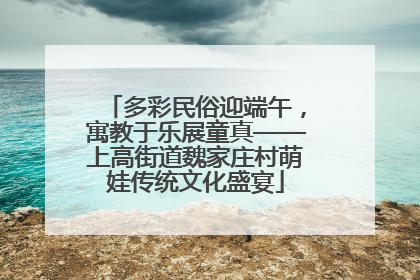 多彩民俗迎端午，寓教于乐展童真——上高街道魏家庄村萌娃传统文化盛宴