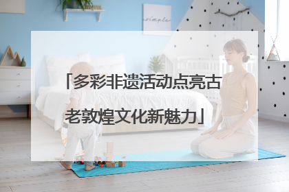 多彩非遗活动点亮古老敦煌文化新魅力