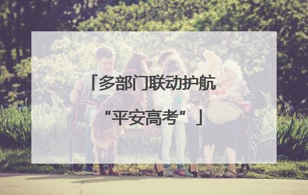 多部门联动护航“平安高考”