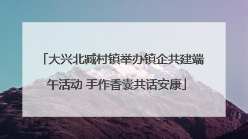 大兴北臧村镇举办镇企共建端午活动 手作香囊共话安康