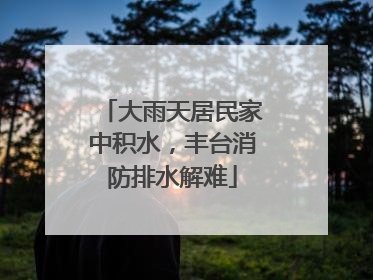 大雨天居民家中积水，丰台消防排水解难