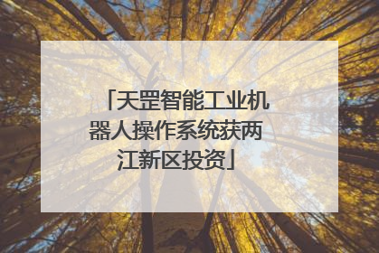天罡智能工业机器人操作系统获两江新区投资