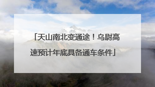 天山南北变通途！乌尉高速预计年底具备通车条件