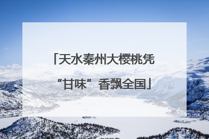 天水秦州大樱桃凭“甘味”香飘全国