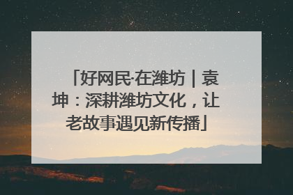 好网民·在潍坊｜袁坤：深耕潍坊文化，让老故事遇见新传播