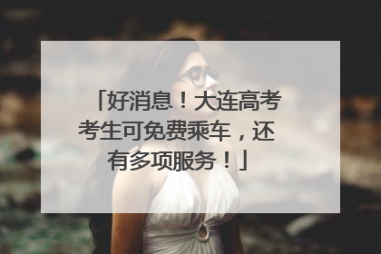 好消息！大连高考考生可免费乘车，还有多项服务！