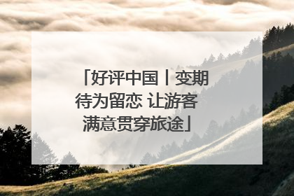 好评中国丨变期待为留恋 让游客满意贯穿旅途