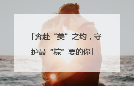 奔赴“美”之约，守护最“粽”要的你