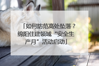 如何防范高处坠落？绵阳住建领域“安全生产月”活动启动