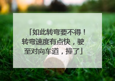 如此转弯要不得！转弯速度有点快，驶至对向车道，撞了