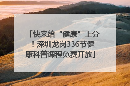 快来给“健康”上分！深圳龙岗336节健康科普课程免费开放