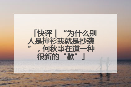 快评丨“为什么别人是撞衫我就是抄袭”，何秋亊在道一种很新的“歉”