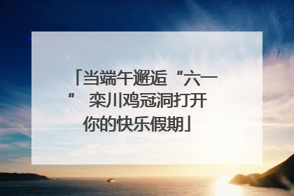 当端午邂逅“六一” 栾川鸡冠洞打开你的快乐假期