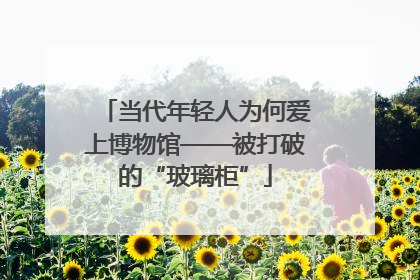 当代年轻人为何爱上博物馆——被打破的“玻璃柜”