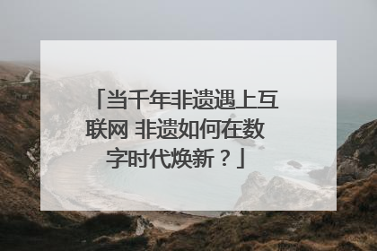 当千年非遗遇上互联网 非遗如何在数字时代焕新？