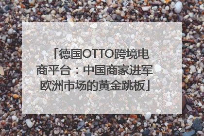 德国OTTO跨境电商平台：中国商家进军欧洲市场的黄金跳板
