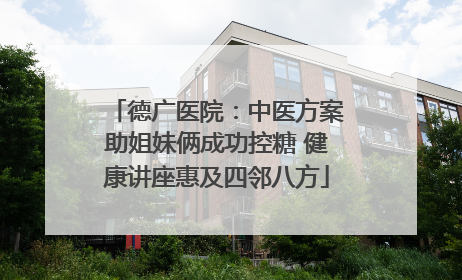 德广医院：中医方案助姐妹俩成功控糖 健康讲座惠及四邻八方