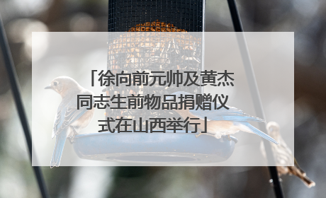 徐向前元帅及黄杰同志生前物品捐赠仪式在山西举行