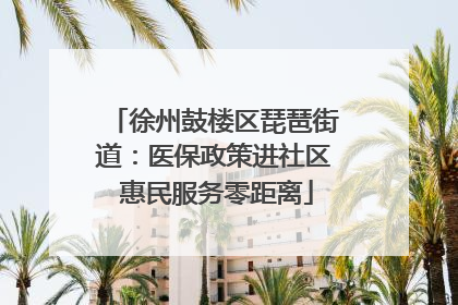 徐州鼓楼区琵琶街道：医保政策进社区 惠民服务零距离